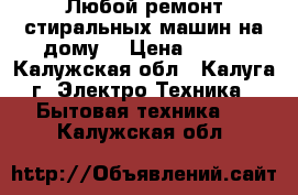 Любой ремонт стиральных машин на дому. › Цена ­ 100 - Калужская обл., Калуга г. Электро-Техника » Бытовая техника   . Калужская обл.